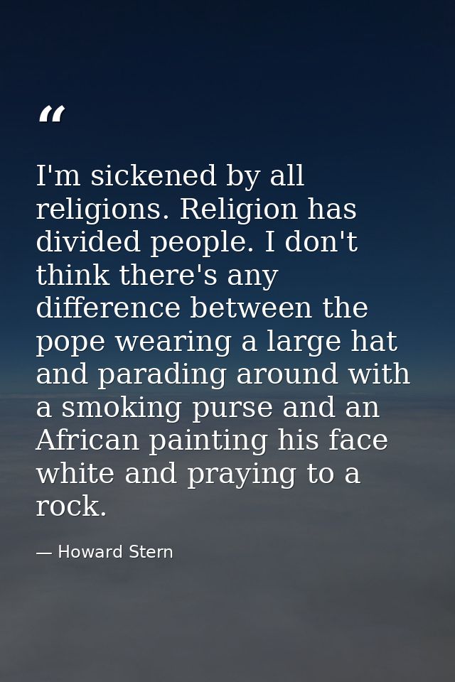 I'm sickened by all religions. Religion has divided people. I don't think there's any difference between the pope wearin — Howard Stern