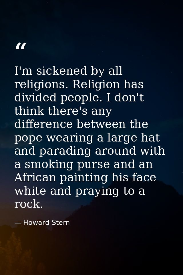 I'm sickened by all religions. Religion has divided people. I don't think there's any difference between the pope wearin — Howard Stern