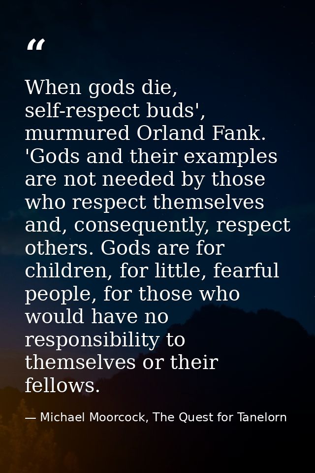 When gods die, self-respect buds', murmured Orland Fank. 'Gods and their examples are not needed by those who respect th — Michael Moorcock, The Quest for Tanelorn