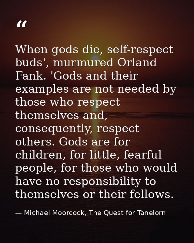 When gods die, self-respect buds', murmured Orland Fank. 'Gods and their examples are not needed by those who respect th — Michael Moorcock, The Quest for Tanelorn