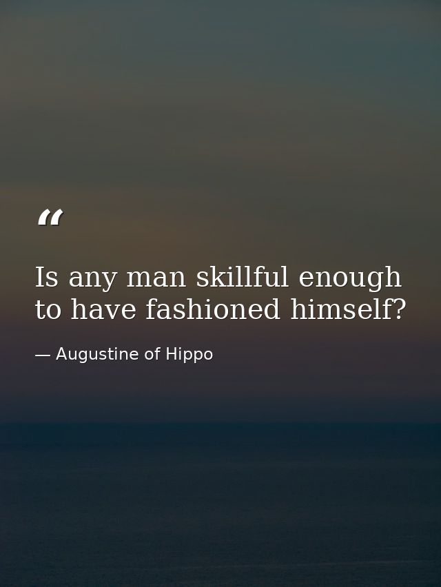 Is any man skillful enough to have fashioned himself? — Augustine of Hippo