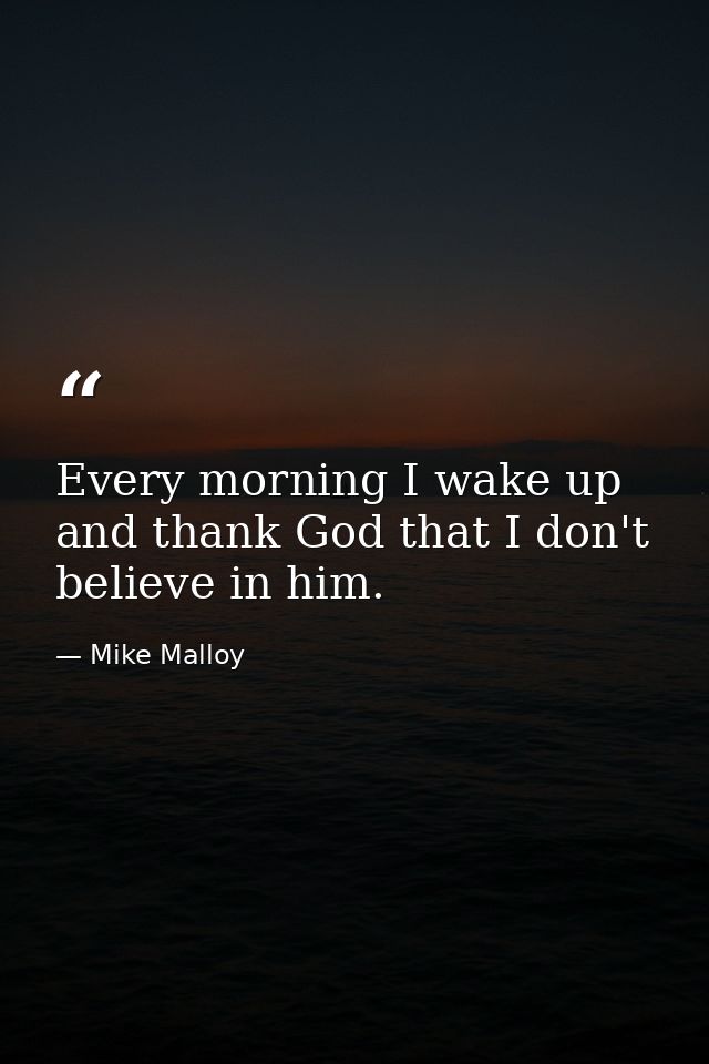 Every morning I wake up and thank God that I don't believe in him. — Mike Malloy