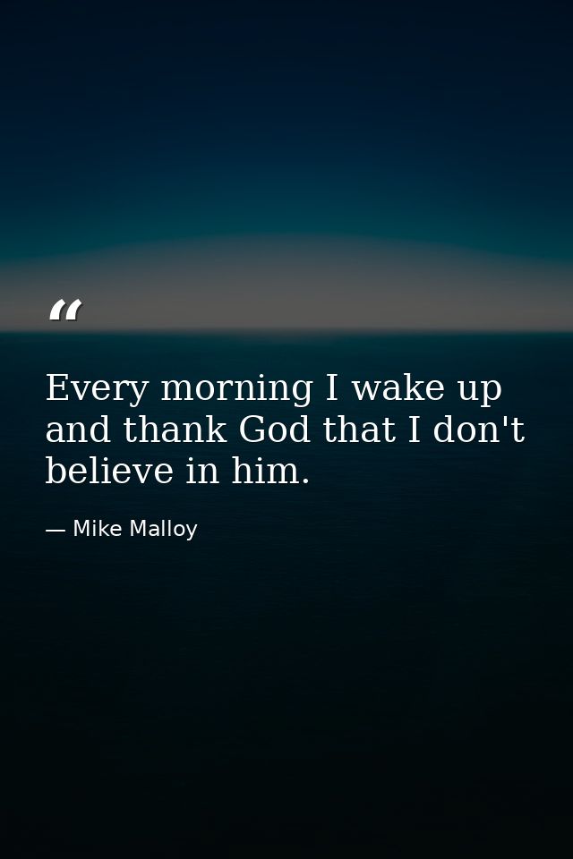 Every morning I wake up and thank God that I don't believe in him. — Mike Malloy
