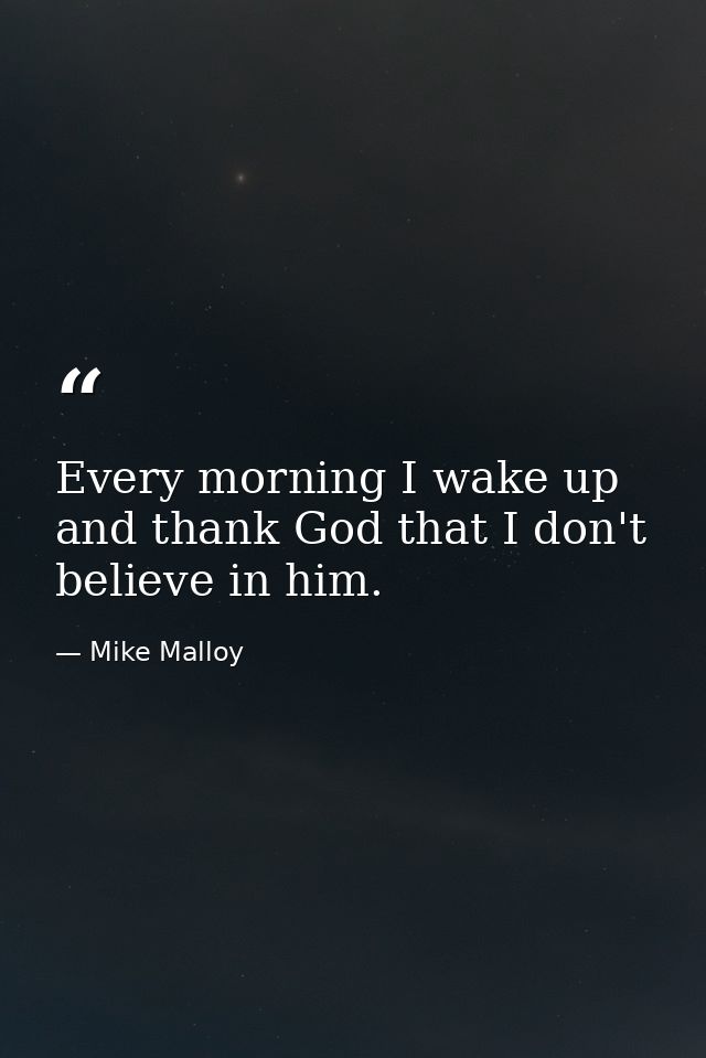 Every morning I wake up and thank God that I don't believe in him. — Mike Malloy