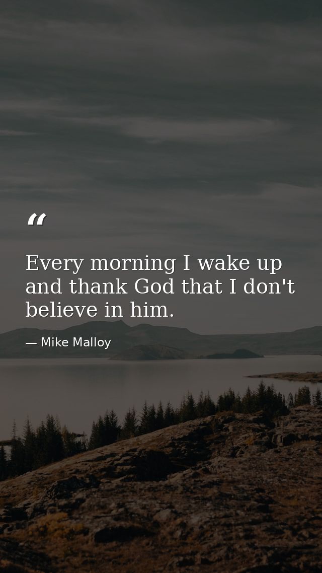 Every morning I wake up and thank God that I don't believe in him. — Mike Malloy