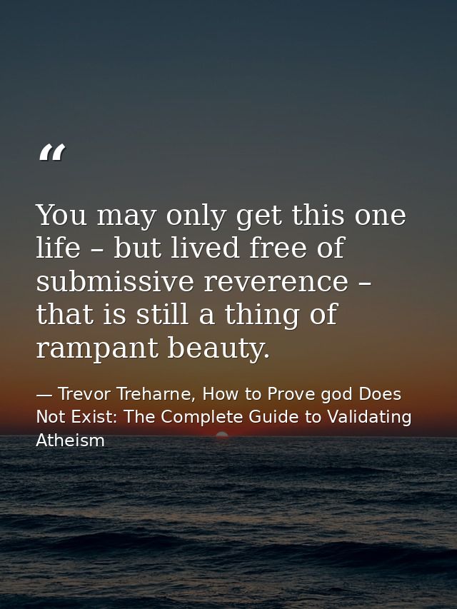 You may only get this one life – but lived free of submissive reverence – that is still a thing of rampant beauty. — Trevor Treharne, How to Prove god Does Not Exist: The Complete Guide to Validating Atheism