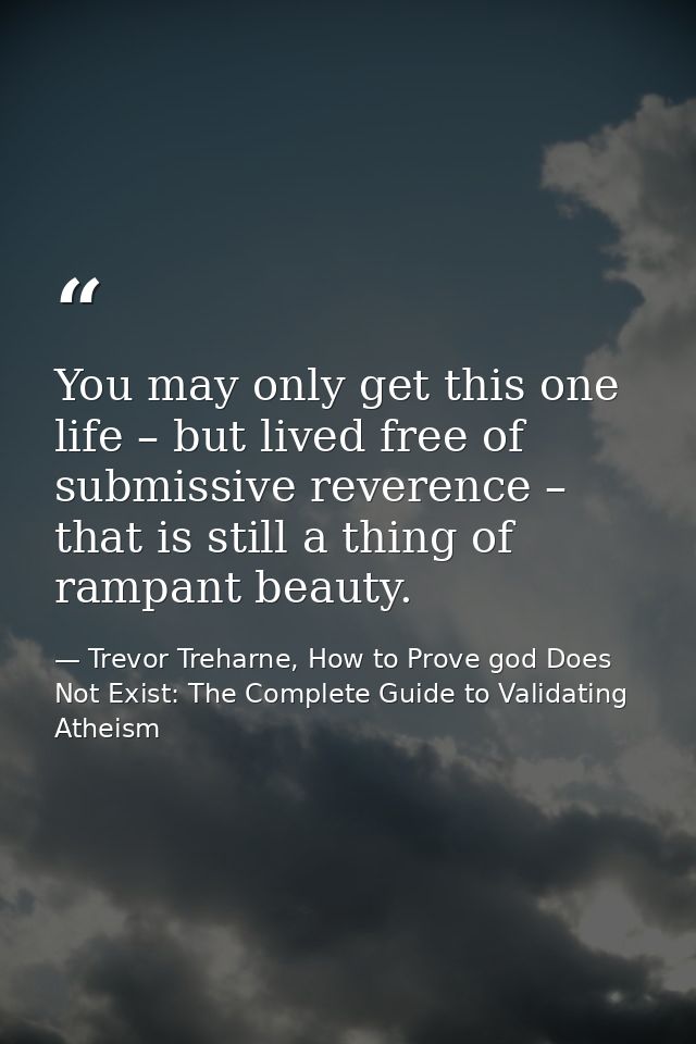 You may only get this one life – but lived free of submissive reverence – that is still a thing of rampant beauty. — Trevor Treharne, How to Prove god Does Not Exist: The Complete Guide to Validating Atheism