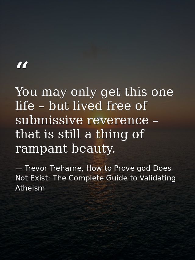 You may only get this one life – but lived free of submissive reverence – that is still a thing of rampant beauty. — Trevor Treharne, How to Prove god Does Not Exist: The Complete Guide to Validating Atheism