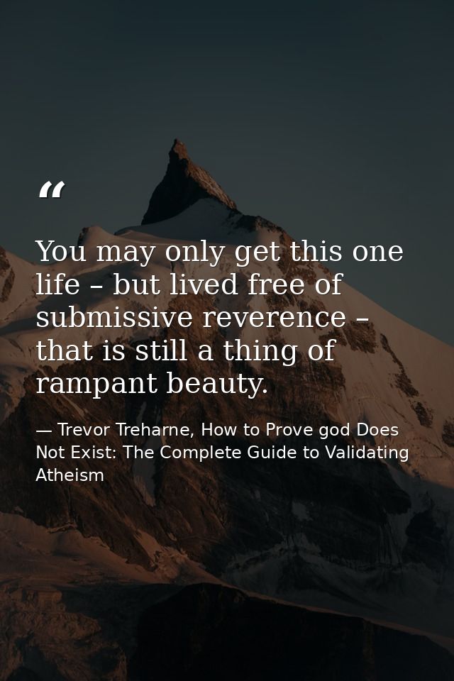 You may only get this one life – but lived free of submissive reverence – that is still a thing of rampant beauty. — Trevor Treharne, How to Prove god Does Not Exist: The Complete Guide to Validating Atheism