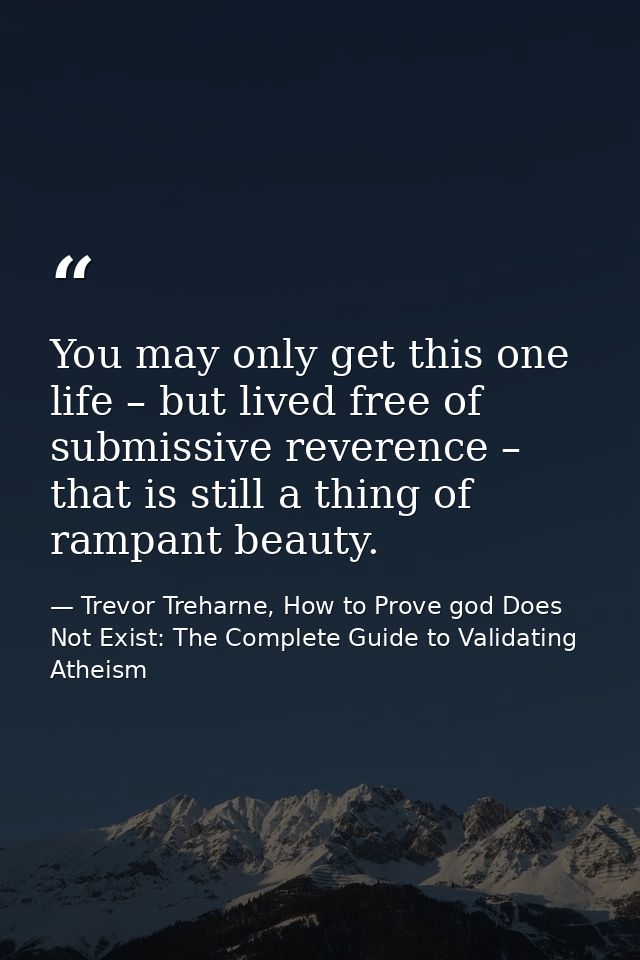 You may only get this one life – but lived free of submissive reverence – that is still a thing of rampant beauty. — Trevor Treharne, How to Prove god Does Not Exist: The Complete Guide to Validating Atheism