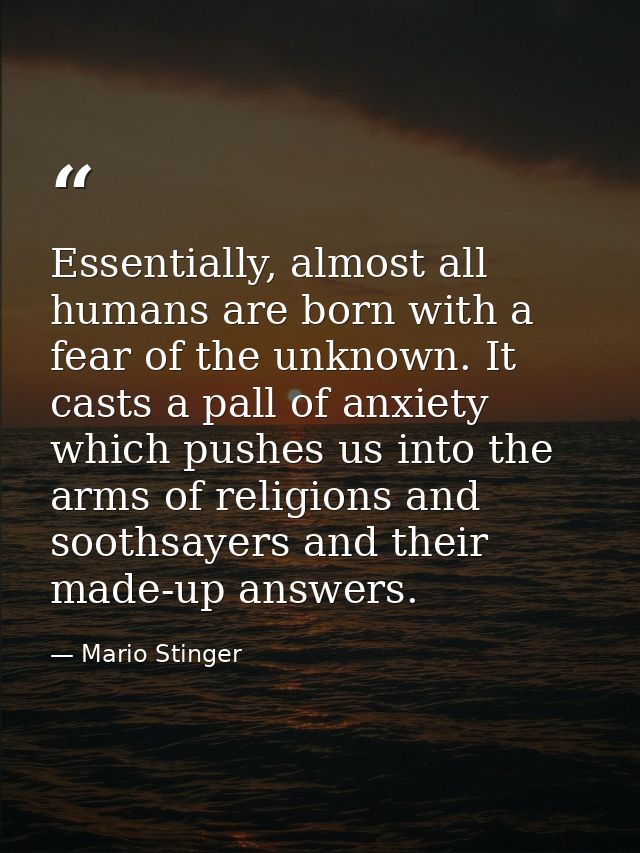 Essentially, almost all humans are born with a fear of the unknown. It casts a pall of anxiety which pushes us into the  — Mario Stinger