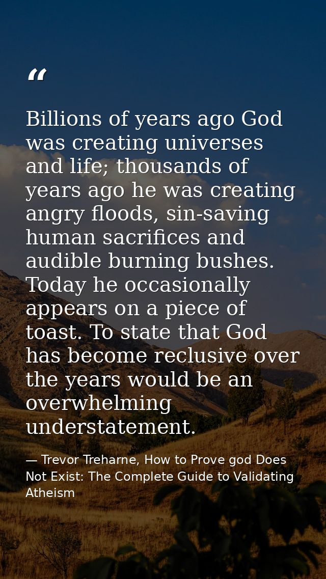Billions of years ago God was creating universes and life; thousands of years ago he was creating angry floods, sin-savi — Trevor Treharne, How to Prove god Does Not Exist: The Complete Guide to Validating Atheism