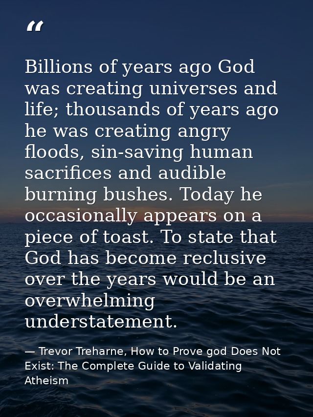 Billions of years ago God was creating universes and life; thousands of years ago he was creating angry floods, sin-savi — Trevor Treharne, How to Prove god Does Not Exist: The Complete Guide to Validating Atheism