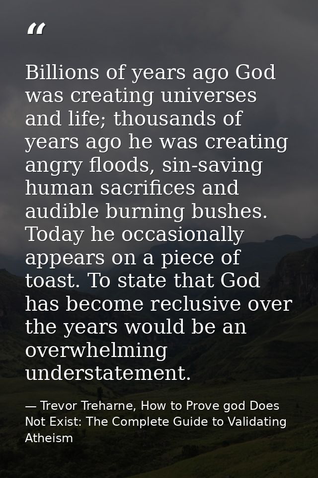 Billions of years ago God was creating universes and life; thousands of years ago he was creating angry floods, sin-savi — Trevor Treharne, How to Prove god Does Not Exist: The Complete Guide to Validating Atheism