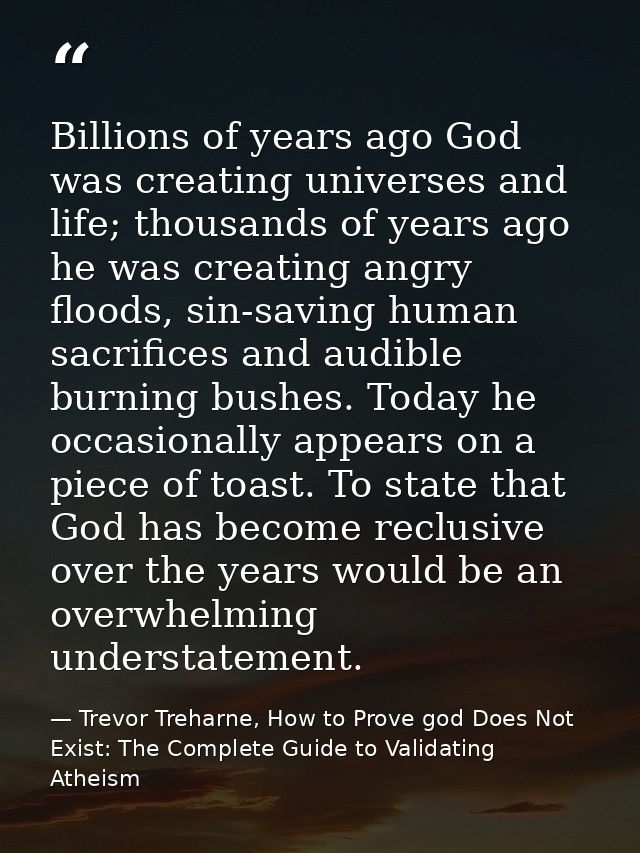 Billions of years ago God was creating universes and life; thousands of years ago he was creating angry floods, sin-savi — Trevor Treharne, How to Prove god Does Not Exist: The Complete Guide to Validating Atheism