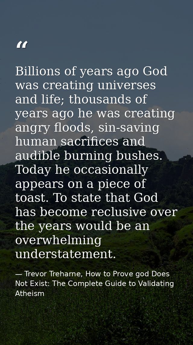Billions of years ago God was creating universes and life; thousands of years ago he was creating angry floods, sin-savi — Trevor Treharne, How to Prove god Does Not Exist: The Complete Guide to Validating Atheism