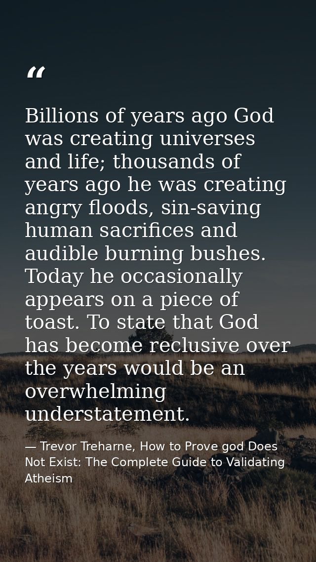 Billions of years ago God was creating universes and life; thousands of years ago he was creating angry floods, sin-savi — Trevor Treharne, How to Prove god Does Not Exist: The Complete Guide to Validating Atheism