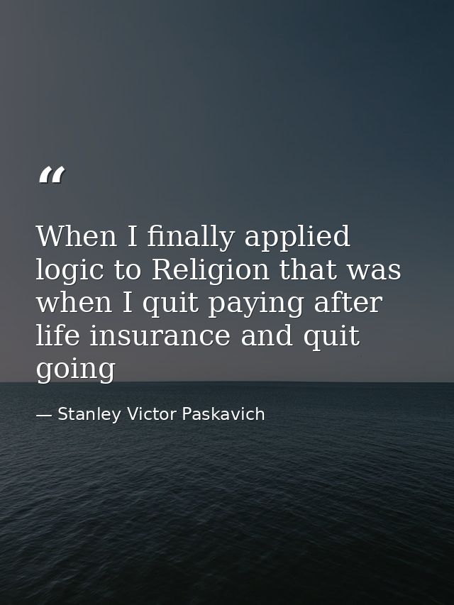 When I finally applied logic to Religion that was when I quit paying after life insurance and quit going — Stanley Victor Paskavich