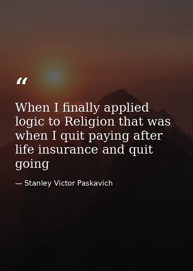 When I finally applied logic to Religion that was when I quit paying after life insurance and quit going — Stanley Victor Paskavich
