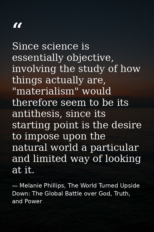 Since science is essentially objective, involving the study of how things actually are, "materialism" would therefore se — Melanie Phillips, The World Turned Upside Down: The Global Battle over God, Truth, and Power
