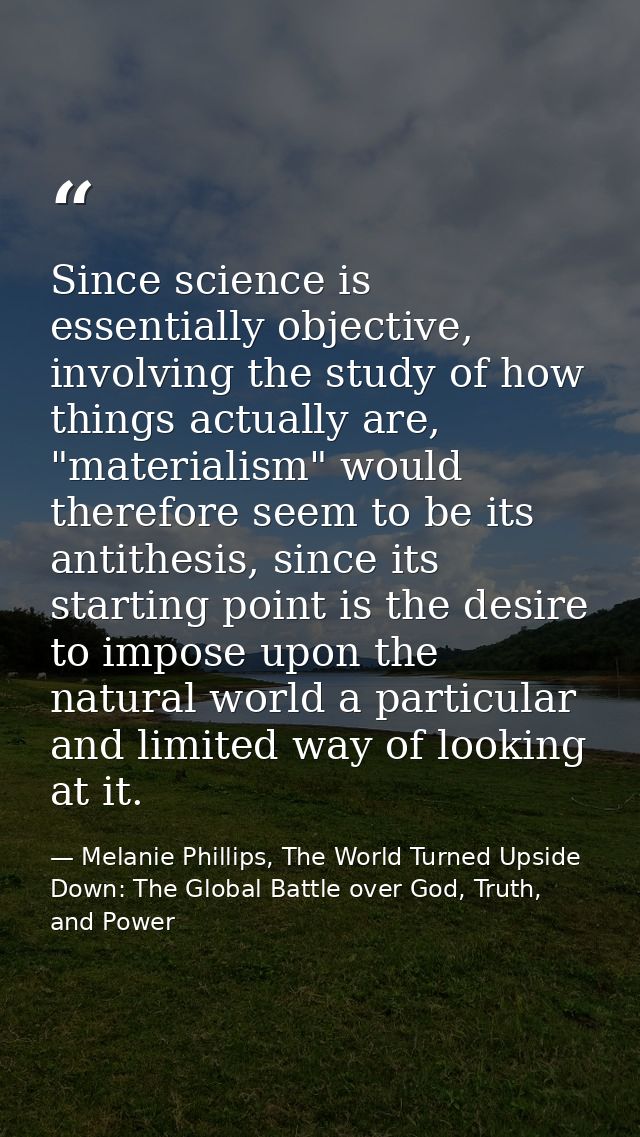 Since science is essentially objective, involving the study of how things actually are, "materialism" would therefore se — Melanie Phillips, The World Turned Upside Down: The Global Battle over God, Truth, and Power