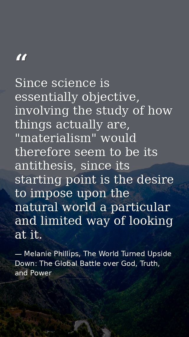 Since science is essentially objective, involving the study of how things actually are, "materialism" would therefore se — Melanie Phillips, The World Turned Upside Down: The Global Battle over God, Truth, and Power