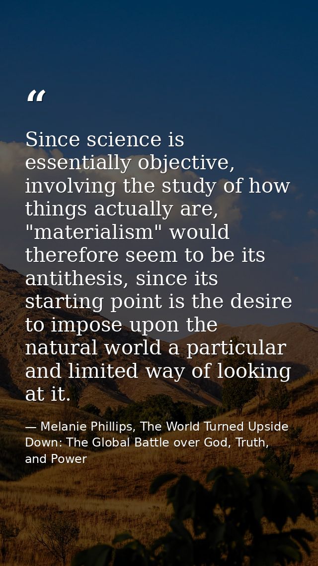 Since science is essentially objective, involving the study of how things actually are, "materialism" would therefore se — Melanie Phillips, The World Turned Upside Down: The Global Battle over God, Truth, and Power