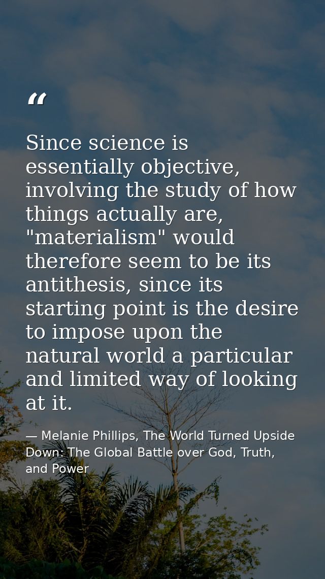 Since science is essentially objective, involving the study of how things actually are, "materialism" would therefore se — Melanie Phillips, The World Turned Upside Down: The Global Battle over God, Truth, and Power