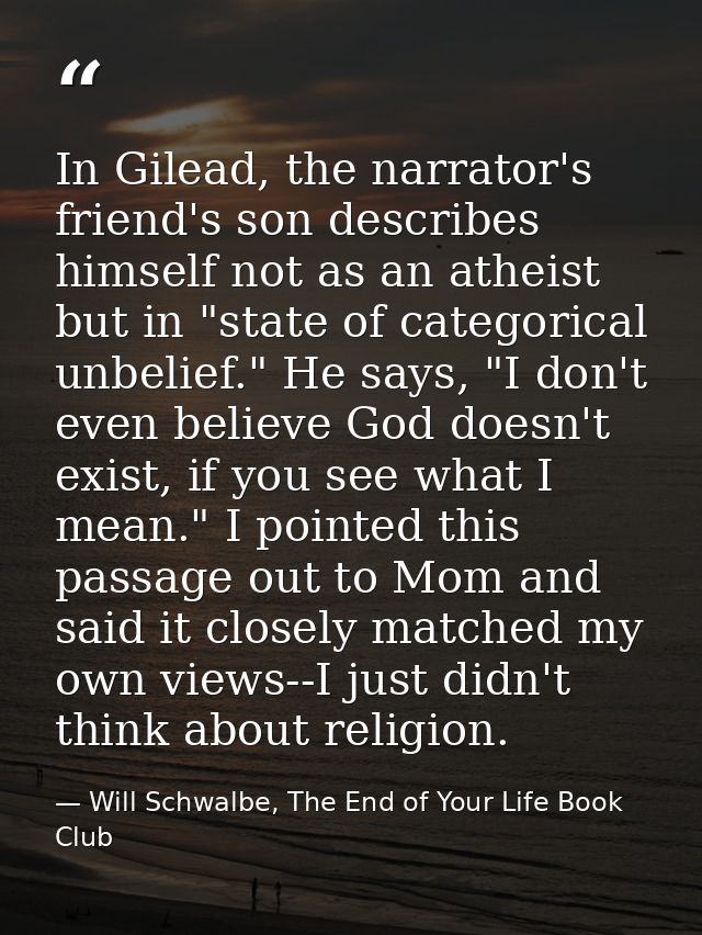 In Gilead, the narrator's friend's son describes himself not as an atheist but in "state of categorical unbelief." He sa — Will Schwalbe, The End of Your Life Book Club