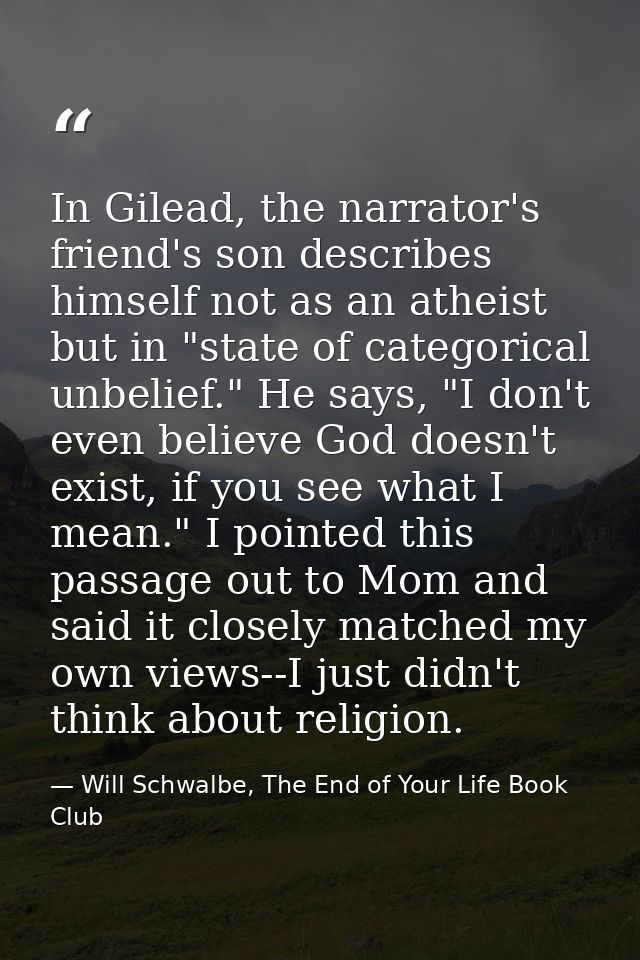 In Gilead, the narrator's friend's son describes himself not as an atheist but in "state of categorical unbelief." He sa — Will Schwalbe, The End of Your Life Book Club