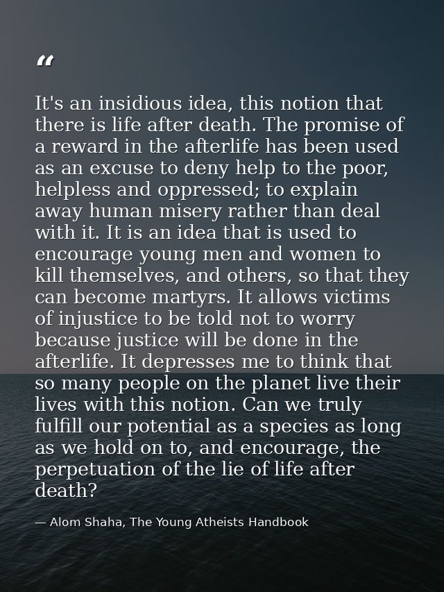 It's an insidious idea, this notion that there is life after death. The promise of a reward in the afterlife has been us — Alom Shaha, The Young Atheists Handbook