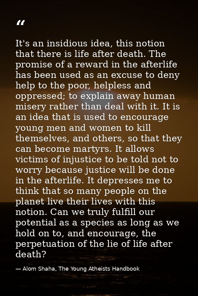 It's an insidious idea, this notion that there is life after death. The promise of a reward in the afterlife has been us — Alom Shaha, The Young Atheists Handbook