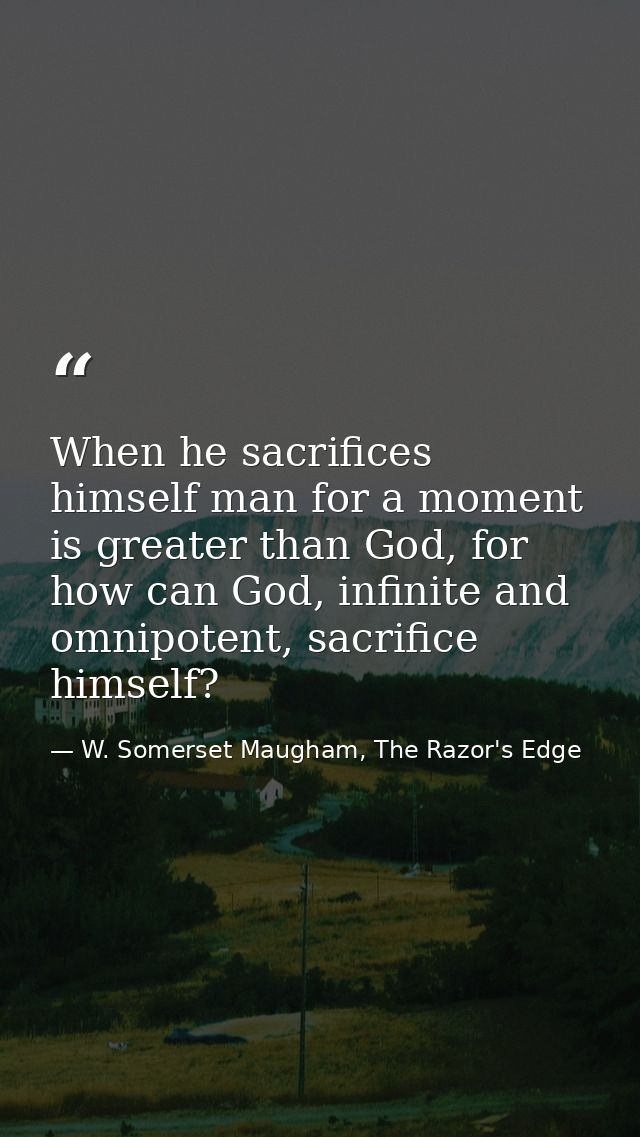 When he sacrifices himself man for a moment is greater than God, for how can God, infinite and omnipotent, sacrifice him — W. Somerset Maugham, The Razor's Edge