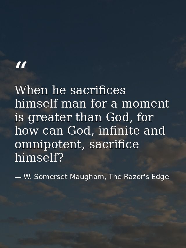 When he sacrifices himself man for a moment is greater than God, for how can God, infinite and omnipotent, sacrifice him — W. Somerset Maugham, The Razor's Edge