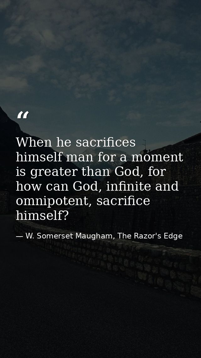 When he sacrifices himself man for a moment is greater than God, for how can God, infinite and omnipotent, sacrifice him — W. Somerset Maugham, The Razor's Edge
