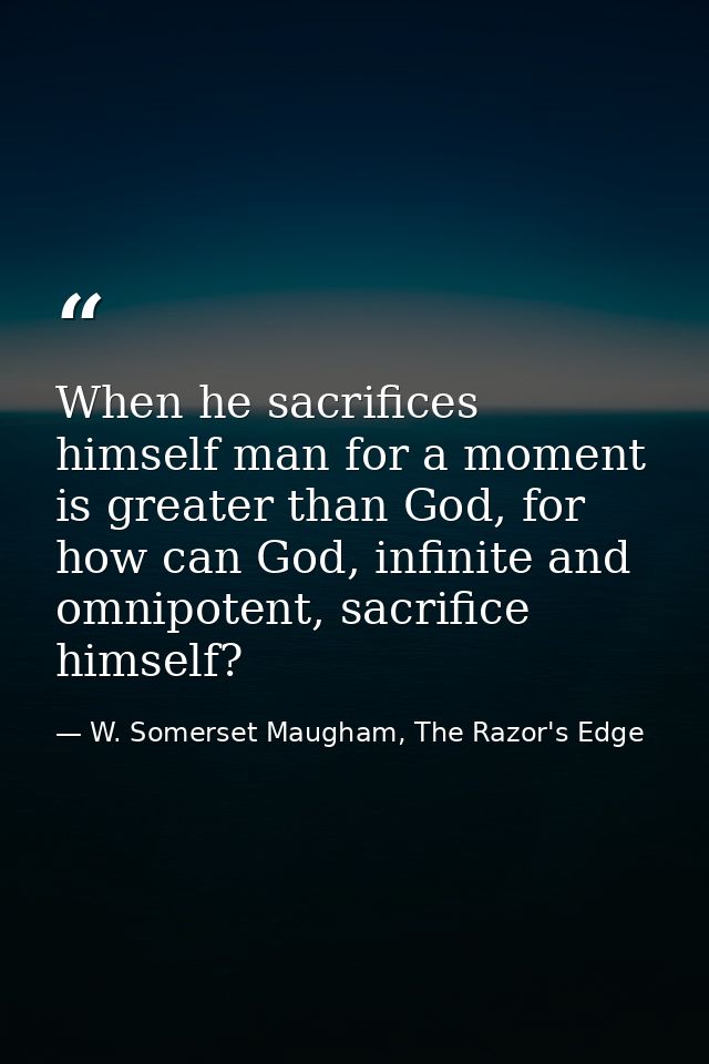 When he sacrifices himself man for a moment is greater than God, for how can God, infinite and omnipotent, sacrifice him — W. Somerset Maugham, The Razor's Edge