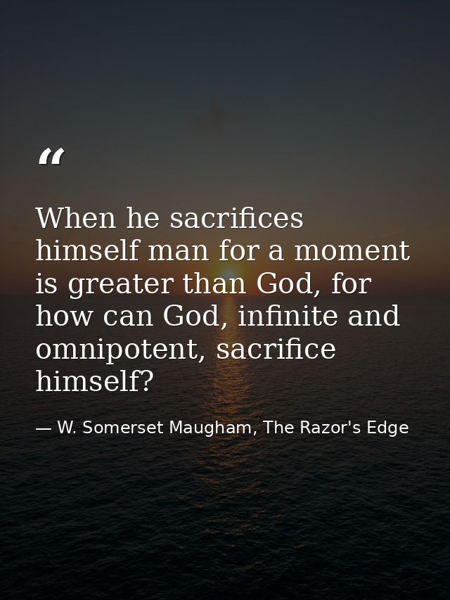 When he sacrifices himself man for a moment is greater than God, for how can God, infinite and omnipotent, sacrifice him — W. Somerset Maugham, The Razor's Edge