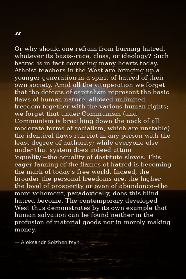 Or why should one refrain from burning hatred, whatever its basis--race, class, or ideology? Such hatred is in fact corr — Aleksandr Solzhenitsyn