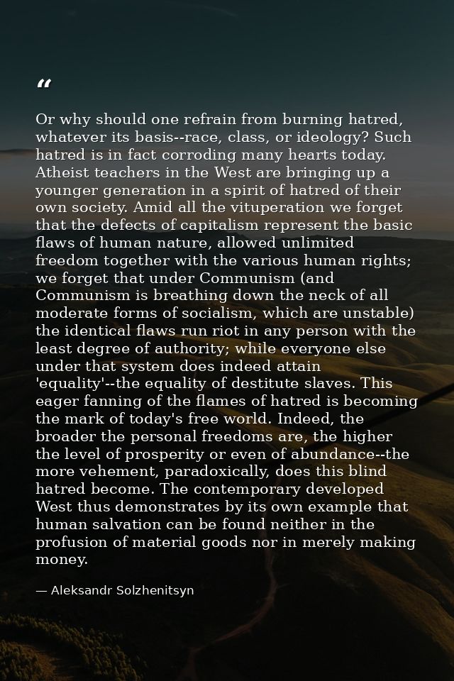 Or why should one refrain from burning hatred, whatever its basis--race, class, or ideology? Such hatred is in fact corr — Aleksandr Solzhenitsyn