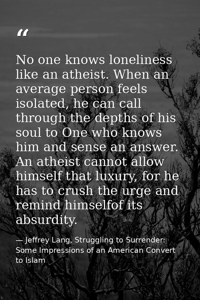 No one knows loneliness like an atheist. When an average person feels isolated, he can call through the depths of his so — Jeffrey Lang, Struggling to Surrender: Some Impressions of an American Convert to Islam