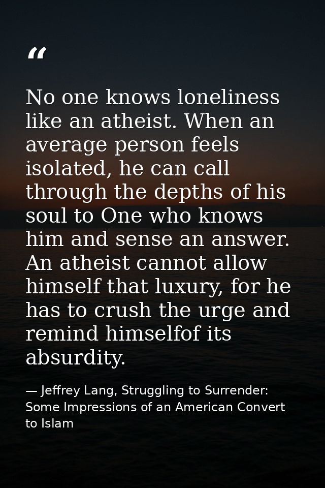 No one knows loneliness like an atheist. When an average person feels isolated, he can call through the depths of his so — Jeffrey Lang, Struggling to Surrender: Some Impressions of an American Convert to Islam