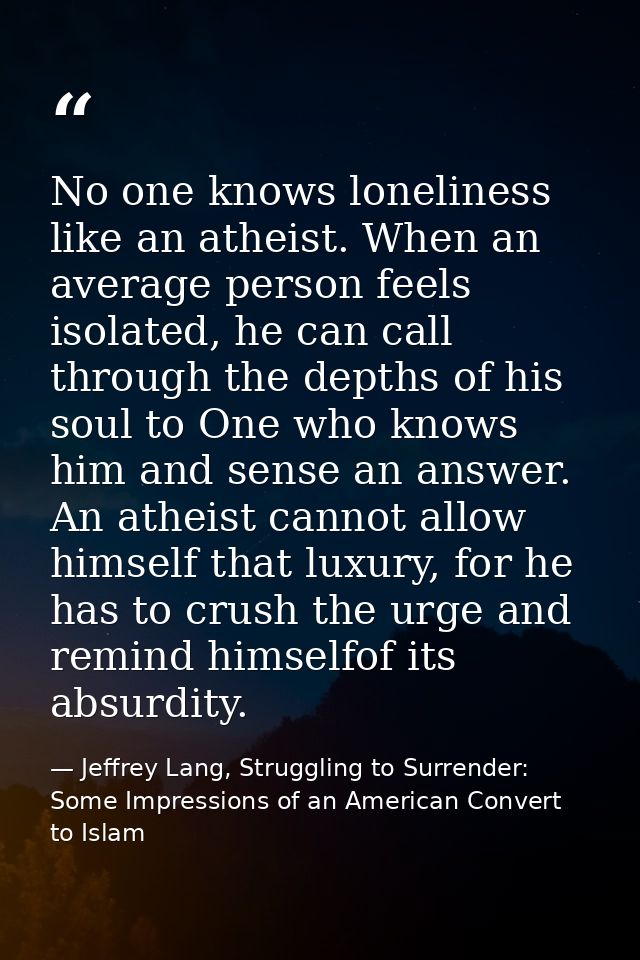No one knows loneliness like an atheist. When an average person feels isolated, he can call through the depths of his so — Jeffrey Lang, Struggling to Surrender: Some Impressions of an American Convert to Islam