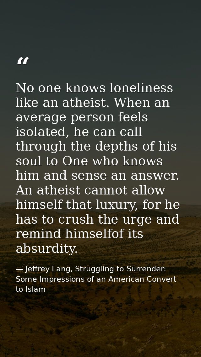 No one knows loneliness like an atheist. When an average person feels isolated, he can call through the depths of his so — Jeffrey Lang, Struggling to Surrender: Some Impressions of an American Convert to Islam