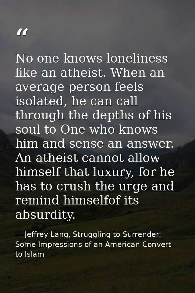 No one knows loneliness like an atheist. When an average person feels isolated, he can call through the depths of his so — Jeffrey Lang, Struggling to Surrender: Some Impressions of an American Convert to Islam