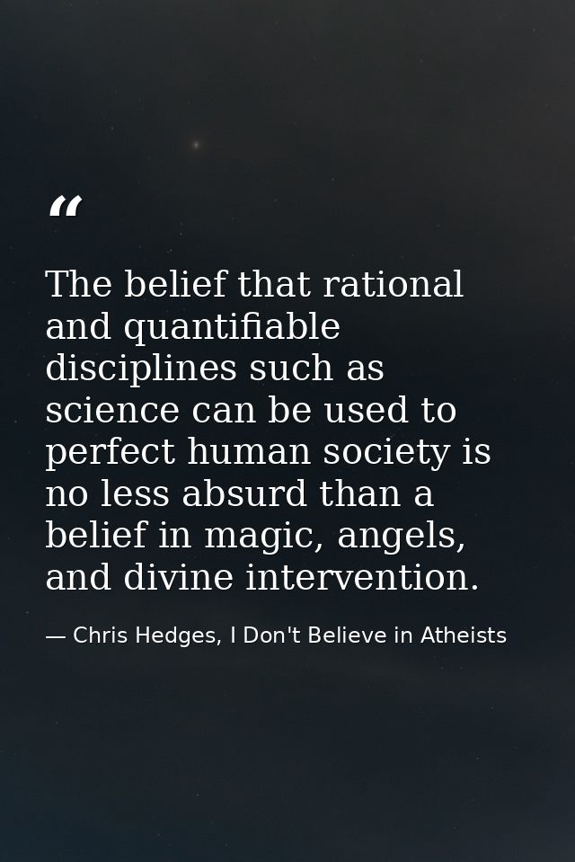 The belief that rational and quantifiable disciplines such as science can be used to perfect human society is no less ab — Chris Hedges, I Don't Believe in Atheists
