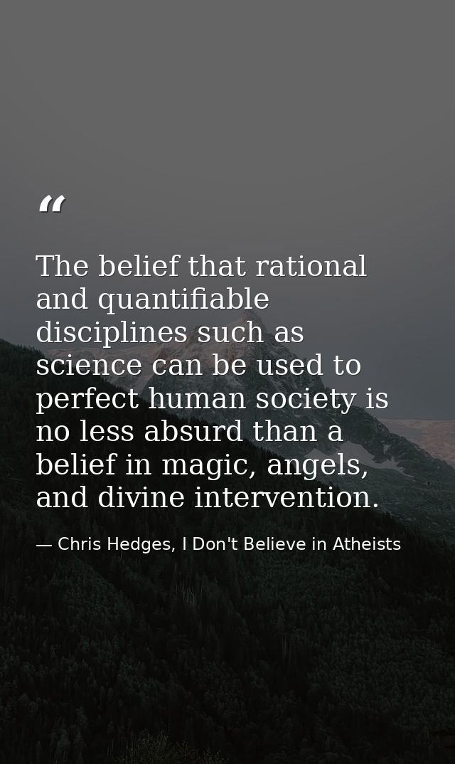 The belief that rational and quantifiable disciplines such as science can be used to perfect human society is no less ab — Chris Hedges, I Don't Believe in Atheists