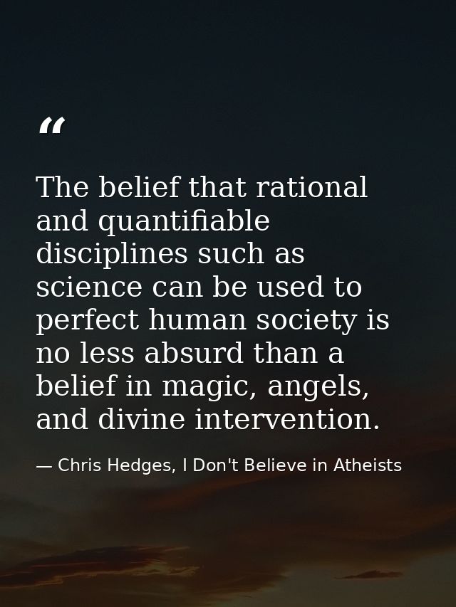 The belief that rational and quantifiable disciplines such as science can be used to perfect human society is no less ab — Chris Hedges, I Don't Believe in Atheists