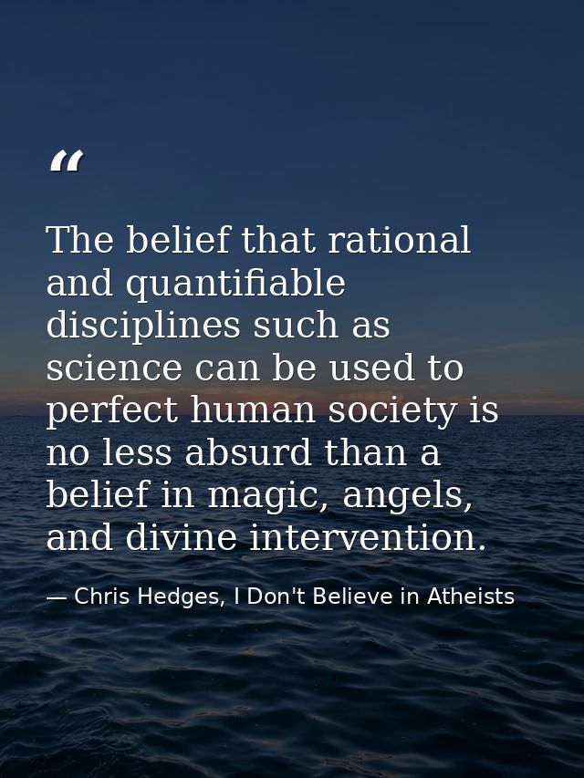 The belief that rational and quantifiable disciplines such as science can be used to perfect human society is no less ab — Chris Hedges, I Don't Believe in Atheists