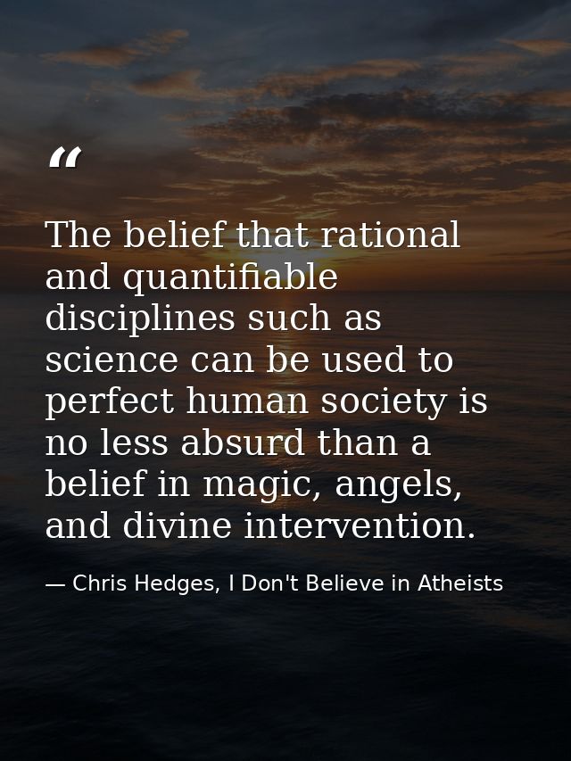 The belief that rational and quantifiable disciplines such as science can be used to perfect human society is no less ab — Chris Hedges, I Don't Believe in Atheists