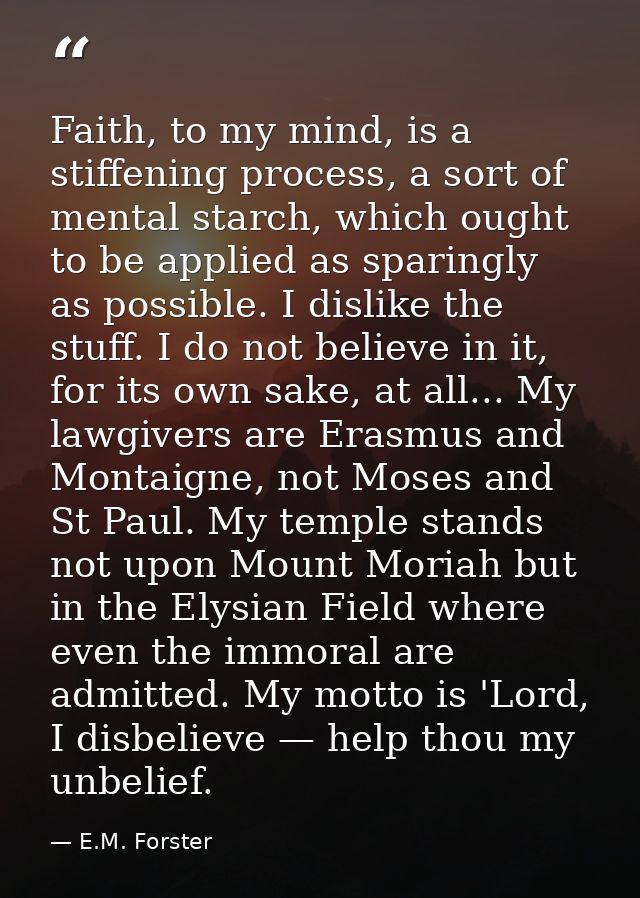 Faith, to my mind, is a stiffening process, a sort of mental starch, which ought to be applied as sparingly as possible. — E.M. Forster